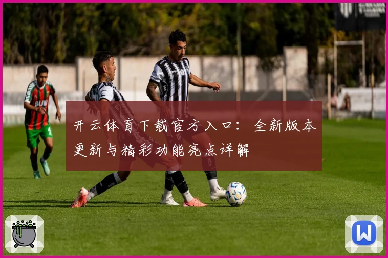 开云体育下载官方入口：全新版本更新与精彩功能亮点详解