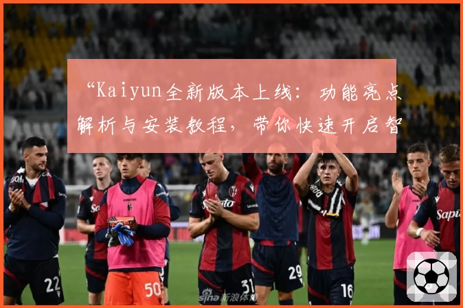“Kaiyun全新版本上线:功能亮点解析与安装教程,带你快速开启智能体验之旅”