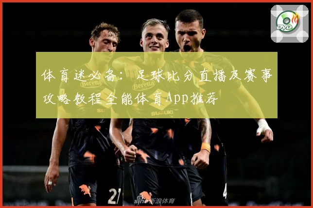 体育迷必备：足球比分直播及赛事攻略教程全能体育App推荐