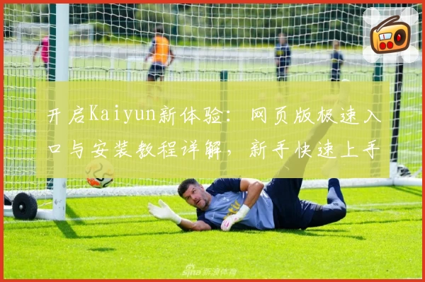 开启Kaiyun新体验：网页版极速入口与安装教程详解，新手快速上手秘诀分享