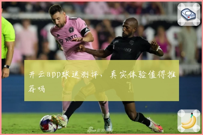 开云app球迷测评，真实体验值得推荐吗