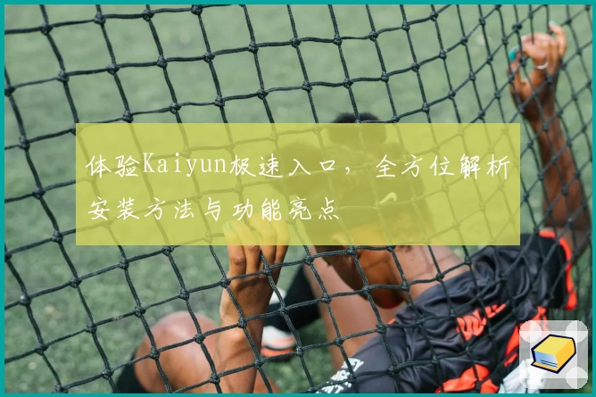 体验Kaiyun极速入口，全方位解析安装方法与功能亮点
