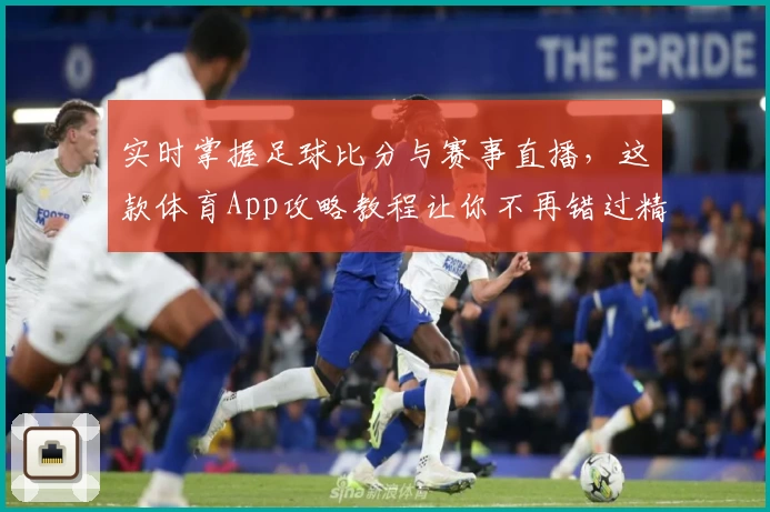 实时掌握足球比分与赛事直播，这款体育App攻略教程让你不再错过精彩