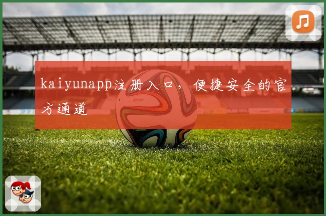 kaiyunapp注册入口，便捷安全的官方通道