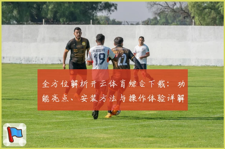 全方位解析开云体育综合下载：功能亮点、安装方法与操作体验详解