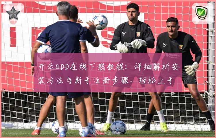 开云app在线下载教程：详细解析安装方法与新手注册步骤，轻松上手无忧体验