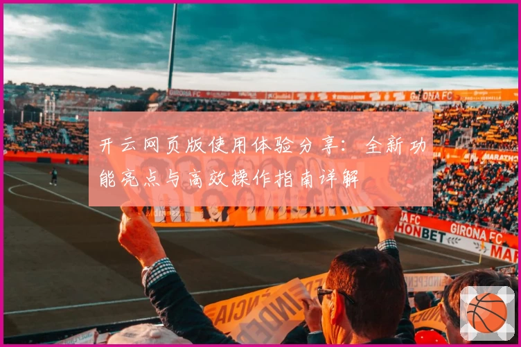 开云网页版使用体验分享：全新功能亮点与高效操作指南详解