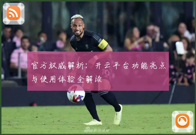 官方权威解析：开云平台功能亮点与使用体验全解读