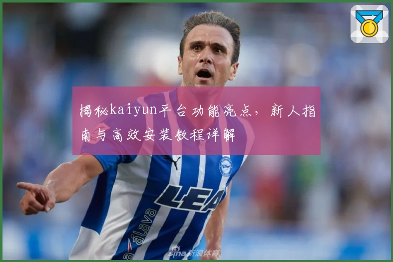 揭秘kaiyun平台功能亮点，新人指南与高效安装教程详解