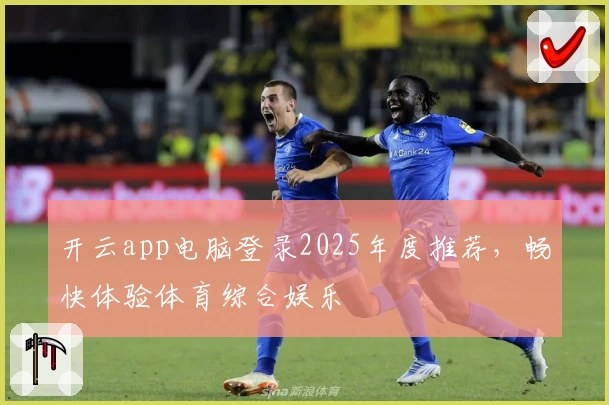 开云app电脑登录2025年度推荐，畅快体验体育综合娱乐