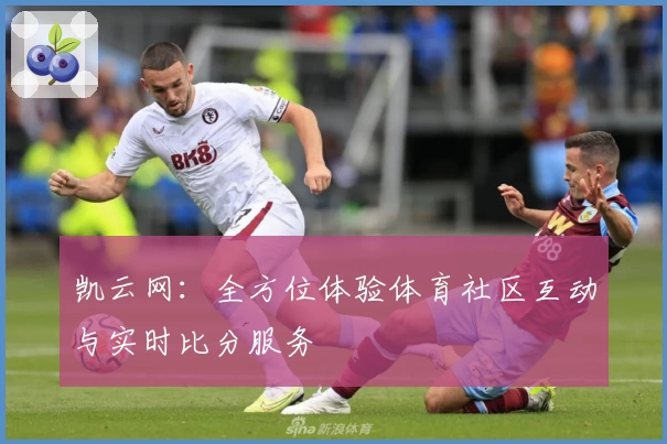 凯云网：全方位体验体育社区互动与实时比分服务