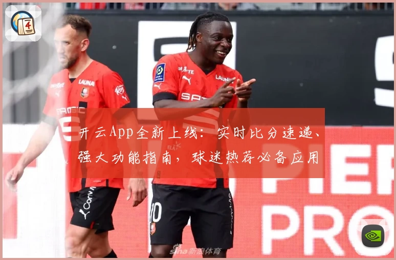 开云App全新上线：实时比分速递、强大功能指南，球迷热荐必备应用