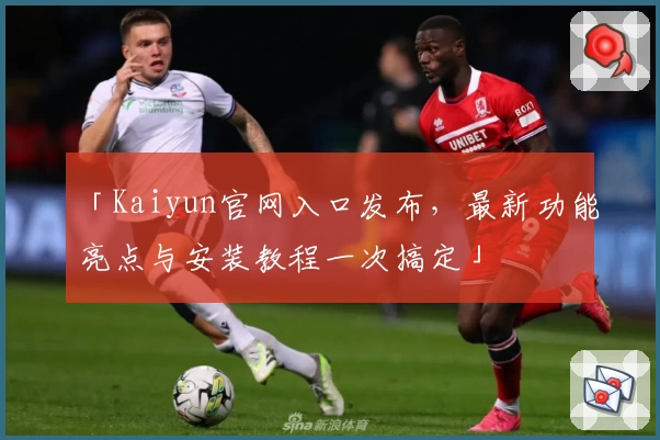 「Kaiyun官网入口发布，最新功能亮点与安装教程一次搞定」