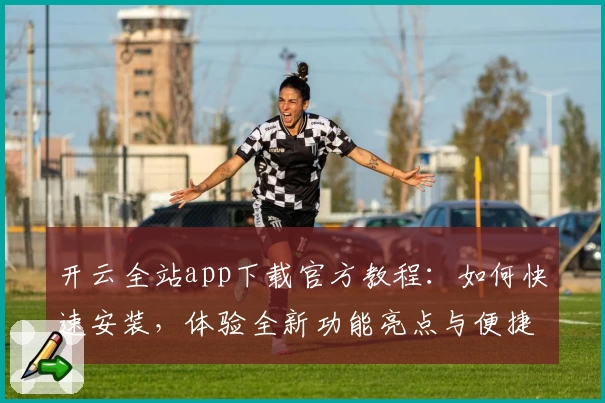 开云全站app下载官方教程：如何快速安装，体验全新功能亮点与便捷操作
