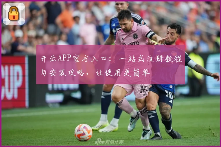 开云APP官方入口：一站式注册教程与安装攻略，让使用更简单