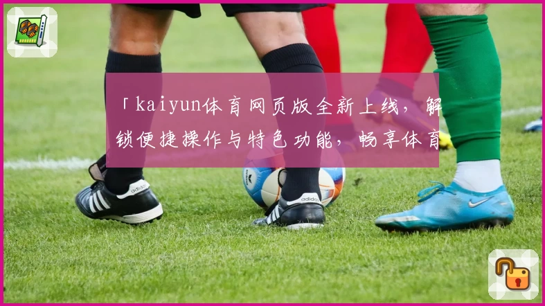 「kaiyun体育网页版全新上线，解锁便捷操作与特色功能，畅享体育精彩瞬间」