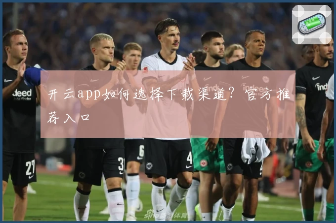 开云app如何选择下载渠道？官方推荐入口