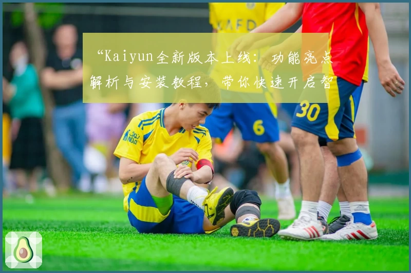 “Kaiyun全新版本上线：功能亮点解析与安装教程，带你快速开启智能体验之旅”