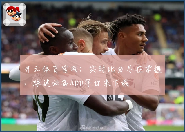 开云体育官网：实时比分尽在掌握，球迷必备App等你来下载