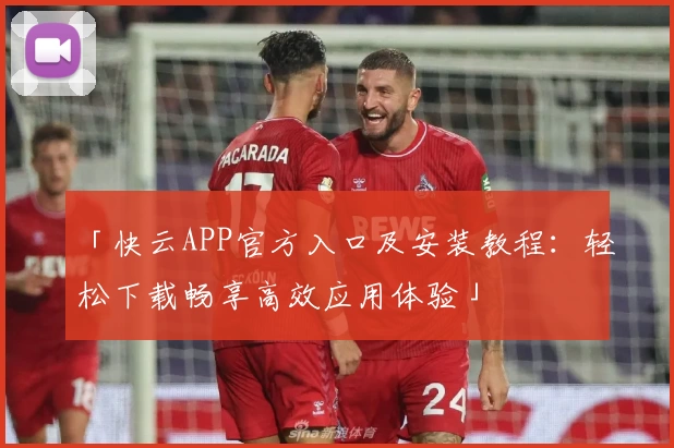 「快云APP官方入口及安装教程：轻松下载畅享高效应用体验」