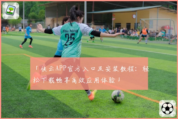 「快云APP官方入口及安装教程：轻松下载畅享高效应用体验」