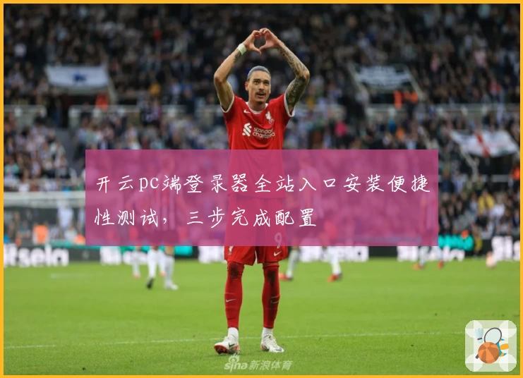 开云pc端登录器全站入口安装便捷性测试,三步完成配置