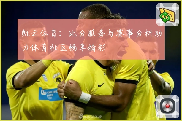 凯云体育：比分服务与赛事分析助力体育社区畅享精彩