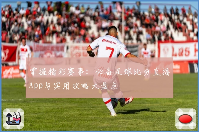 掌握精彩赛事：必备足球比分直播App与实用攻略大盘点