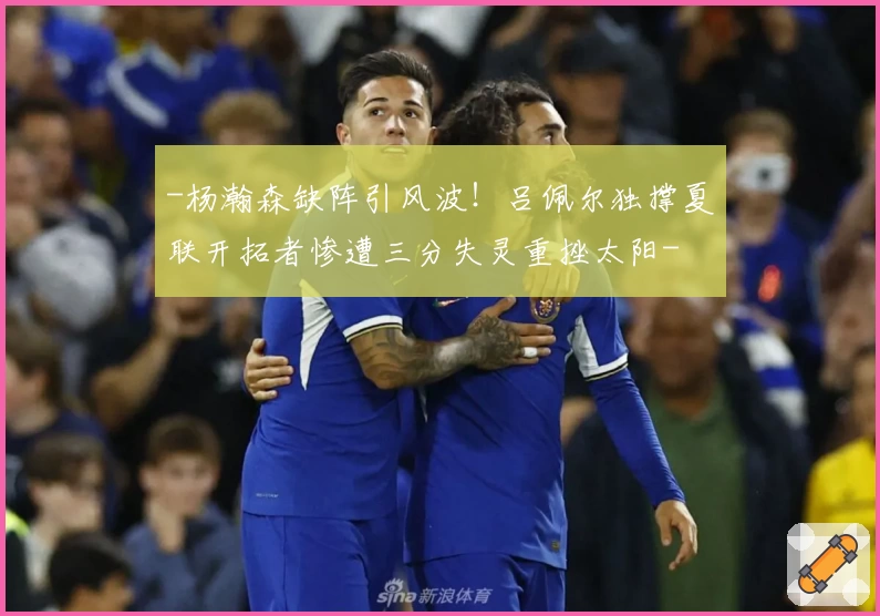-杨瀚森缺阵引风波!吕佩尔独撑夏联开拓者惨遭三分失灵重挫太阳-