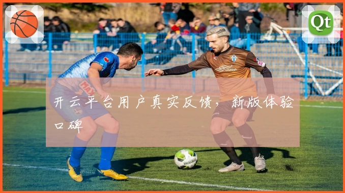 开云平台用户真实反馈，新版体验口碑