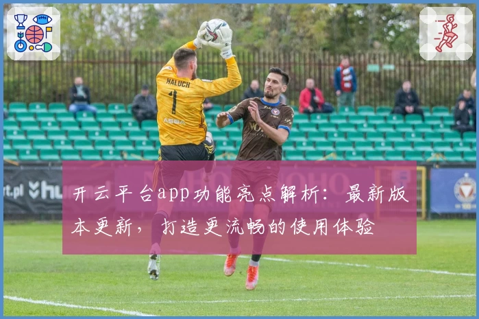 开云平台app功能亮点解析：最新版本更新，打造更流畅的使用体验
