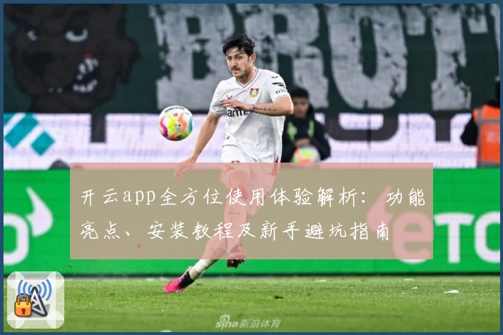 开云app全方位使用体验解析：功能亮点、安装教程及新手避坑指南