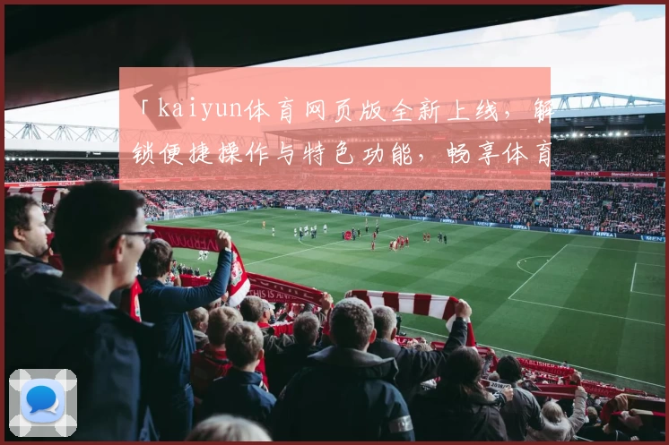 「kaiyun体育网页版全新上线，解锁便捷操作与特色功能，畅享体育精彩瞬间」